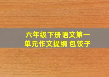 六年级下册语文第一单元作文提纲 包饺子